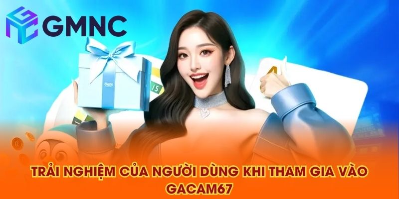 Trải nghiệm của người dùng khi tham gia vào GACAM67